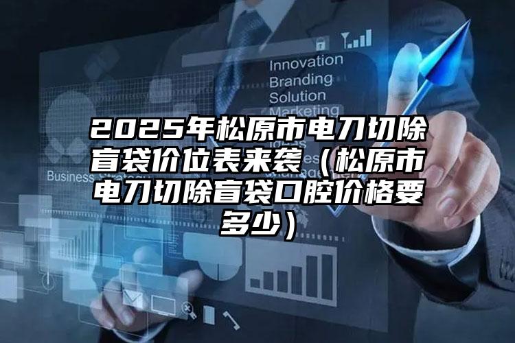 2025年松原市电刀切除盲袋价位表来袭（松原市电刀切除盲袋口腔价格要多少）