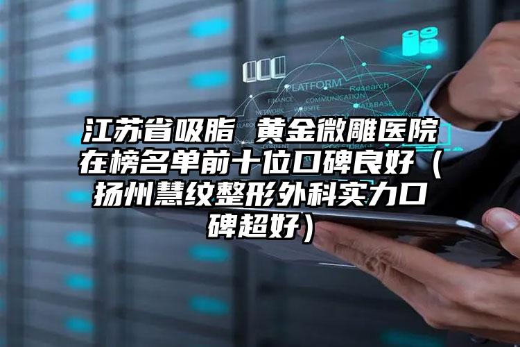 江苏省吸脂 黄金微雕医院在榜名单前十位口碑良好（扬州慧纹整形外科实力口碑超好）