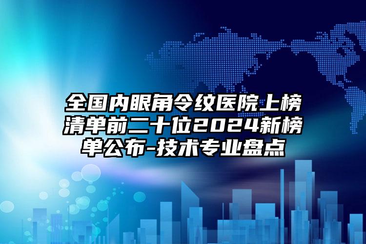 全国内眼角令纹医院上榜清单前二十位2024新榜单公布-技术专业盘点