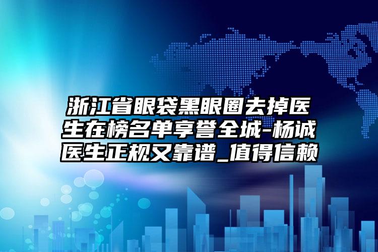 浙江省眼袋黑眼圈去掉医生在榜名单享誉全城-杨诚医生正规又靠谱_值得信赖