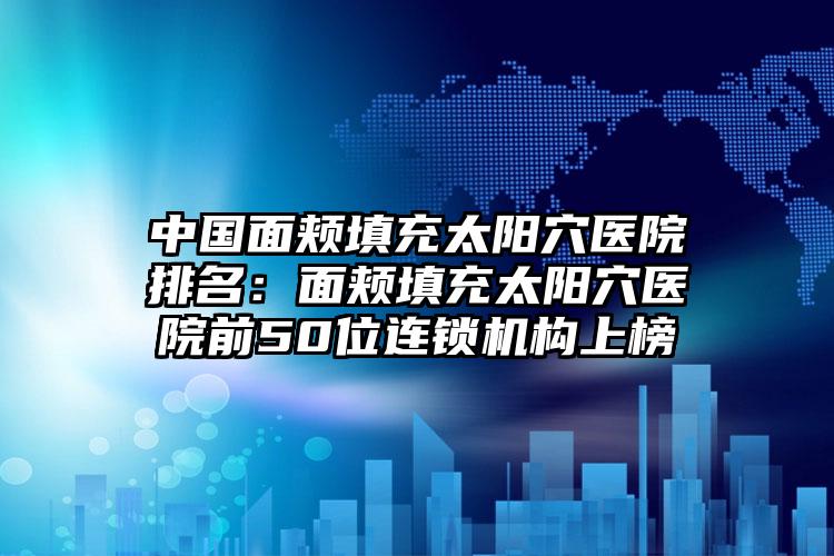 中国面颊填充太阳穴医院排名：面颊填充太阳穴医院前50位连锁机构上榜