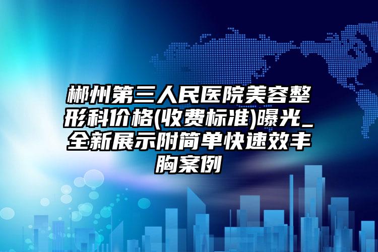 郴州第三人民医院美容整形科价格(收费标准)曝光_全新展示附简单快速效丰胸案例