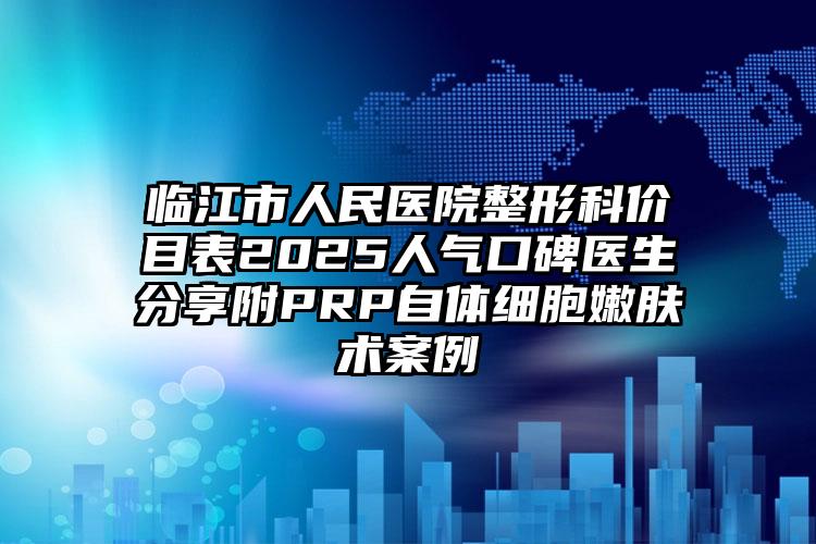 临江市人民医院整形科价目表2025人气口碑医生分享附PRP自体细胞嫩肤术案例