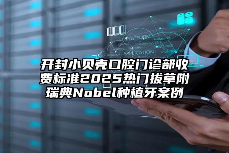 开封小贝壳口腔门诊部收费标准2025热门拔草附瑞典Nobel种植牙案例