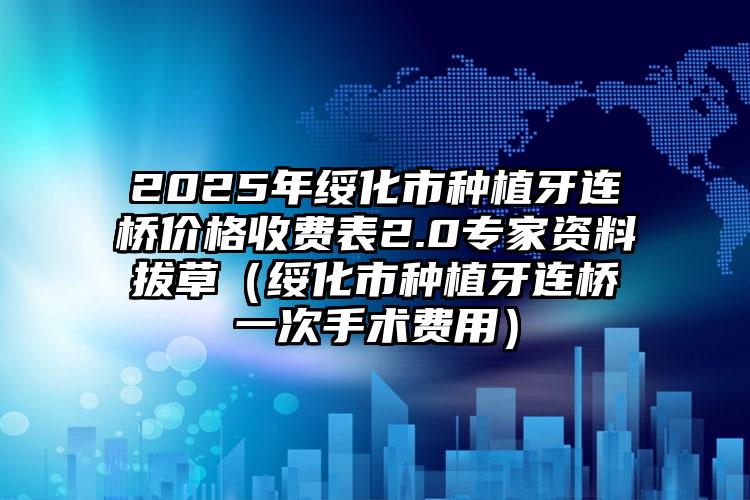 2025年绥化市种植牙连桥价格收费表2.0专家资料拔草（绥化市种植牙连桥一次手术费用）