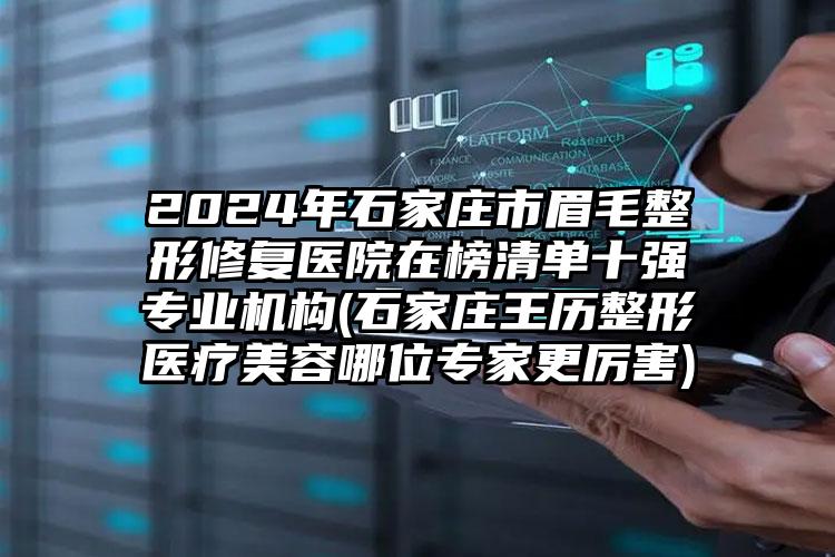 2024年石家庄市眉毛整形修复医院在榜清单十强专业机构(石家庄王历整形医疗美容哪位专家更厉害)