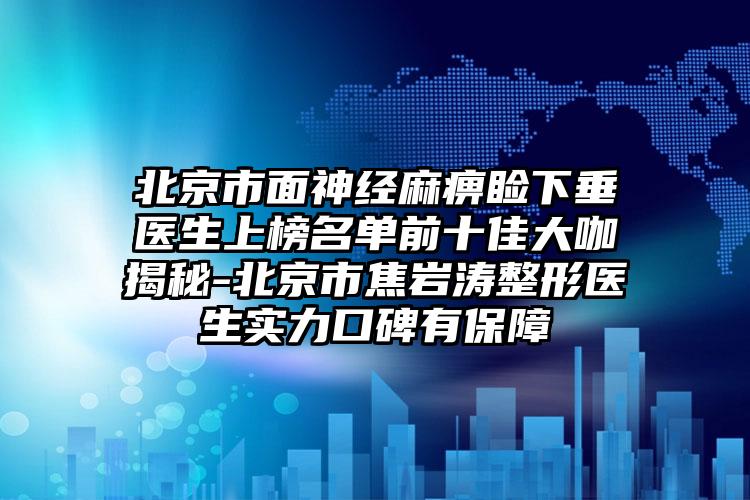 北京市面神经麻痹睑下垂医生上榜名单前十佳大咖揭秘-北京市焦岩涛整形医生实力口碑有保障