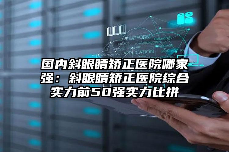 国内斜眼睛矫正医院哪家强：斜眼睛矫正医院综合实力前50强实力比拼