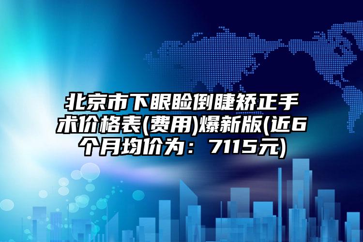 北京市下眼睑倒睫矫正手术价格表(费用)爆新版(近6个月均价为：7115元)