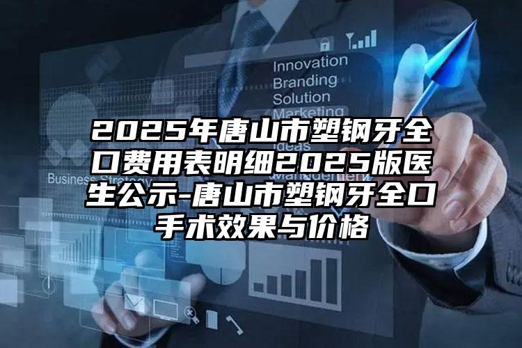 2025年唐山市塑钢牙全口费用表明细2025版医生公示-唐山市塑钢牙全口手术效果与价格