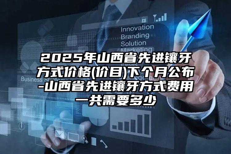 2025年山西省先进镶牙方式价格(价目)下个月公布-山西省先进镶牙方式费用一共需要多少