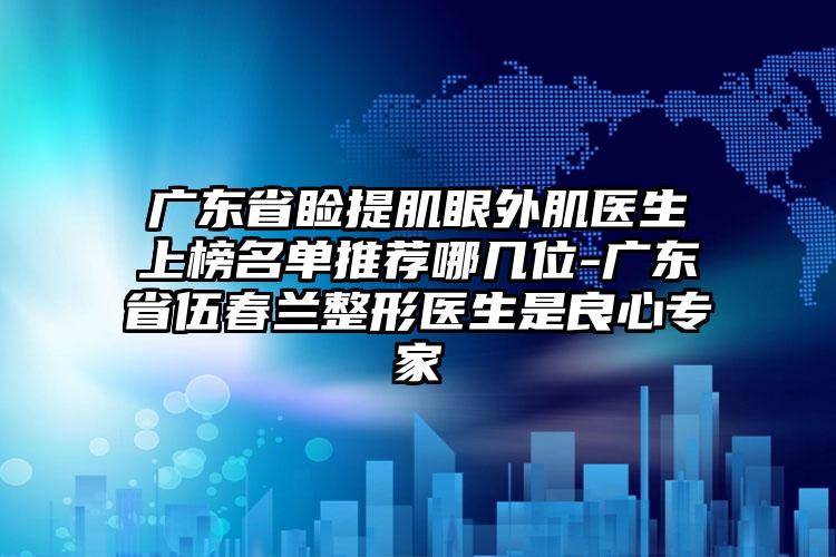 广东省睑提肌眼外肌医生上榜名单推荐哪几位-广东省伍春兰整形医生是良心专家