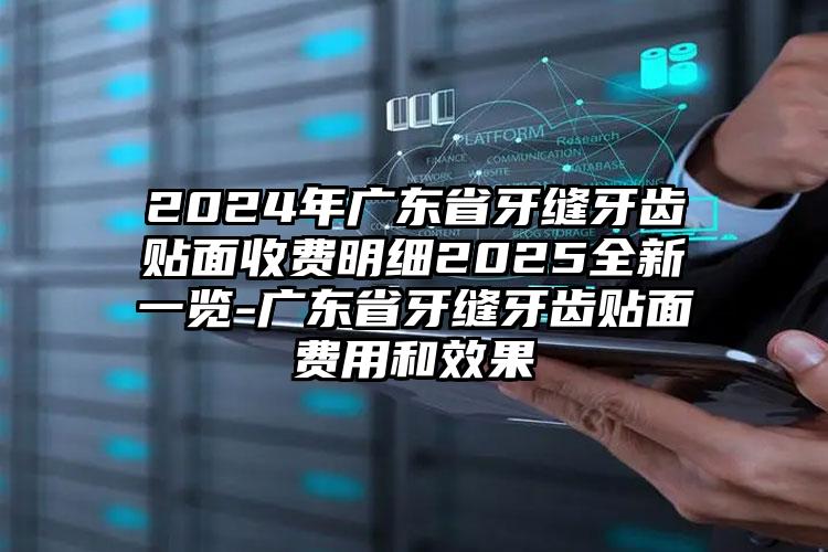 2024年广东省牙缝牙齿贴面收费明细2025全新一览-广东省牙缝牙齿贴面费用和效果