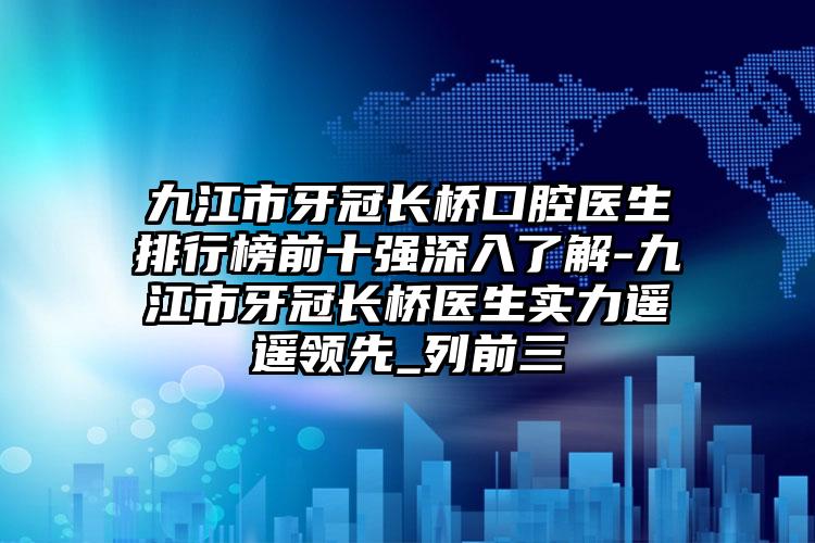 九江市牙冠长桥口腔医生排行榜前十强深入了解-九江市牙冠长桥医生实力遥遥领先_列前三