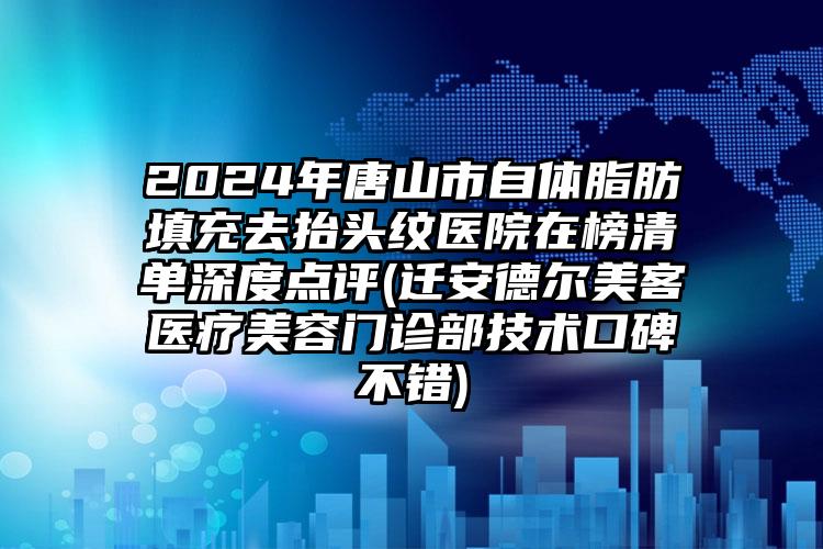 2024年唐山市自体脂肪填充去抬头纹医院在榜清单深度点评(迁安德尔美客医疗美容门诊部技术口碑不错)