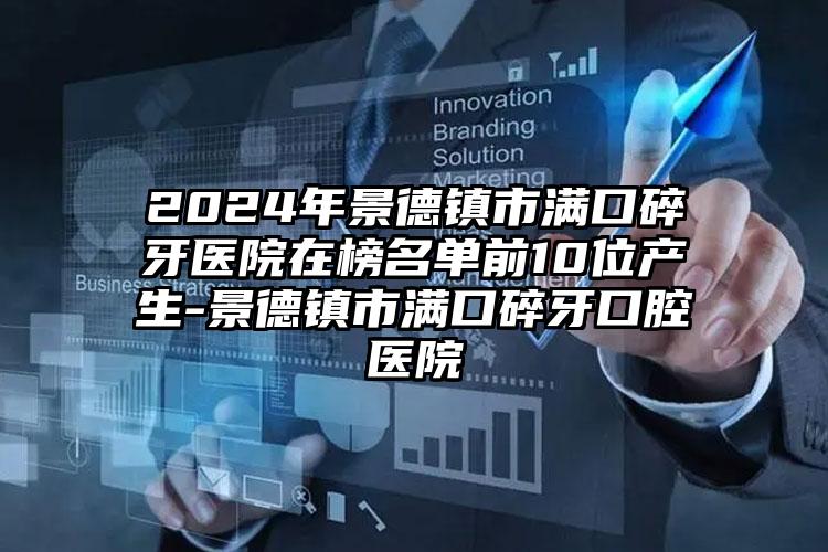 2024年景德镇市满口碎牙医院在榜名单前10位产生-景德镇市满口碎牙口腔医院