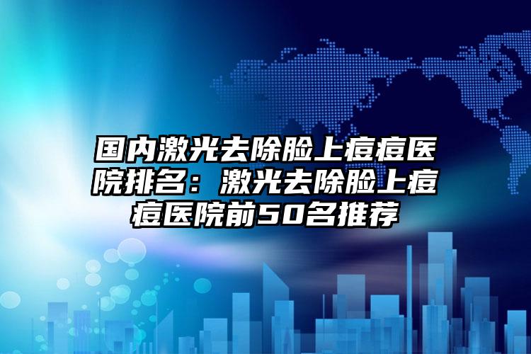 国内激光去除脸上痘痘医院排名：激光去除脸上痘痘医院前50名推荐