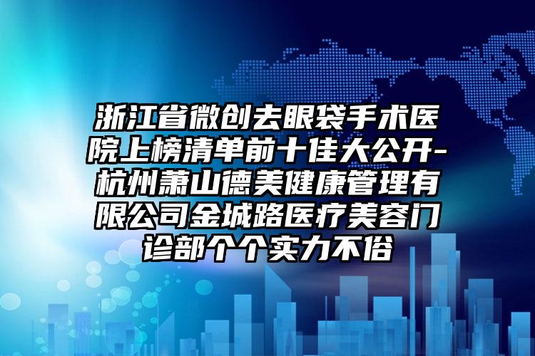 浙江省微创去眼袋手术医院上榜清单前十佳大公开-杭州萧山德美健康管理有限公司金城路医疗美容门诊部个个实力不俗