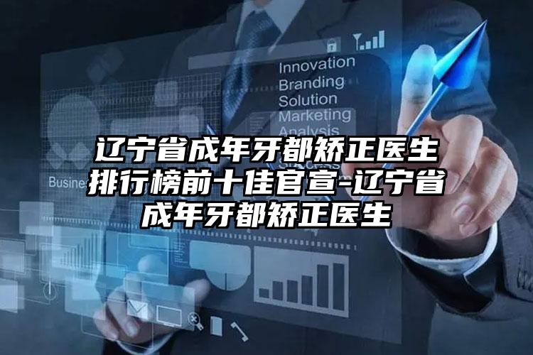 辽宁省成年牙都矫正医生排行榜前十佳官宣-辽宁省成年牙都矫正医生