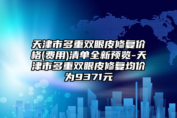 天津市多重双眼皮修复价格(费用)清单全新预览-天津市多重双眼皮修复均价为9371元