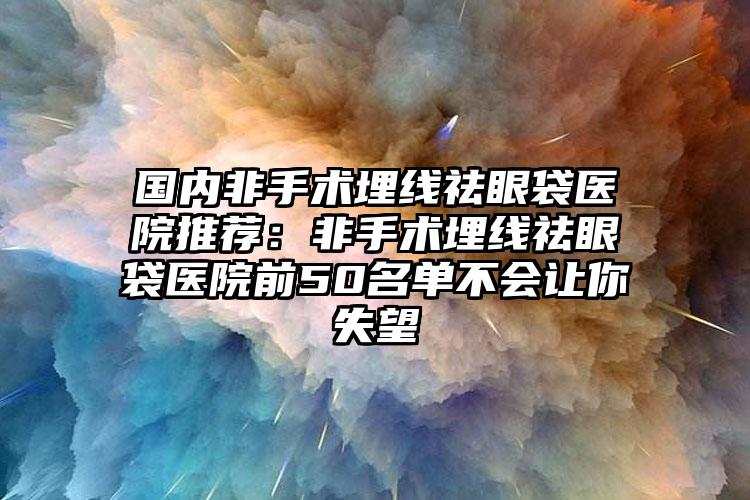 国内非手术埋线祛眼袋医院推荐：非手术埋线祛眼袋医院前50名单不会让你失望