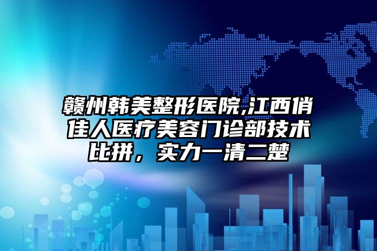 赣州韩美整形医院,江西俏佳人医疗美容门诊部技术比拼，实力一清二楚