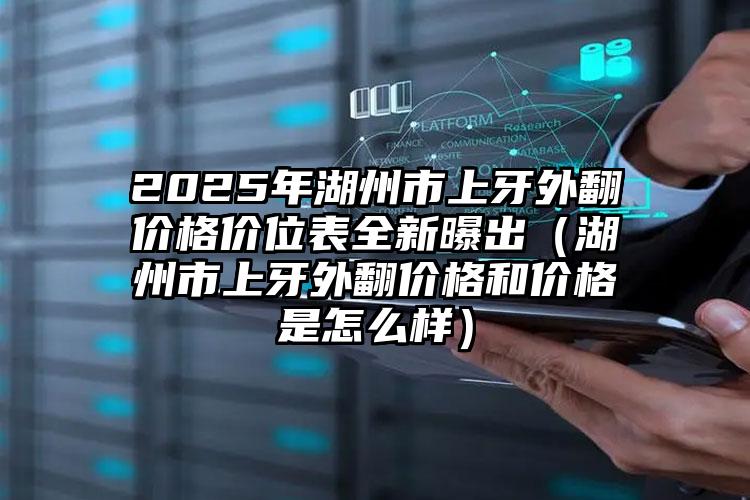 2025年湖州市上牙外翻价格价位表全新曝出（湖州市上牙外翻价格和价格是怎么样）