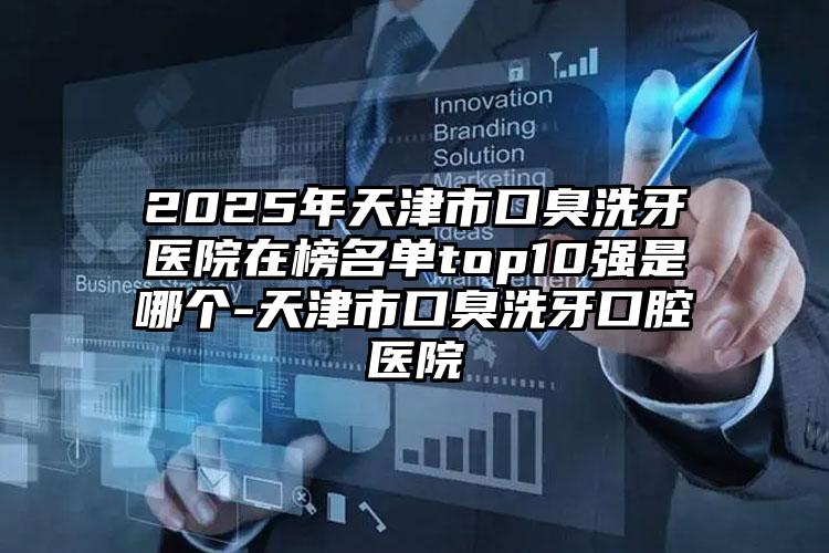 2025年天津市口臭洗牙医院在榜名单top10强是哪个-天津市口臭洗牙口腔医院