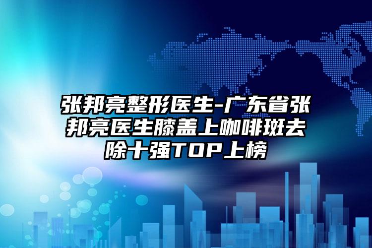 张邦亮整形医生-广东省张邦亮医生膝盖上咖啡斑去除十强TOP上榜