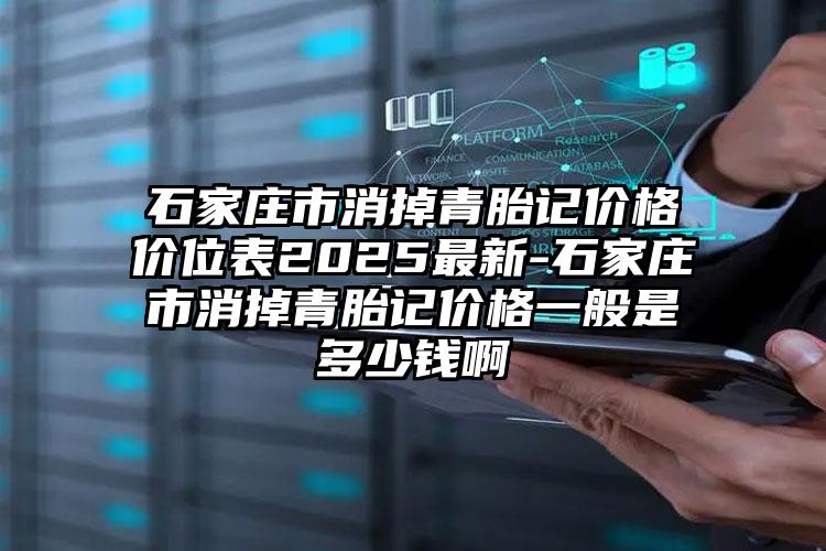 石家庄市消掉青胎记价格价位表2025最新-石家庄市消掉青胎记价格一般是多少钱啊