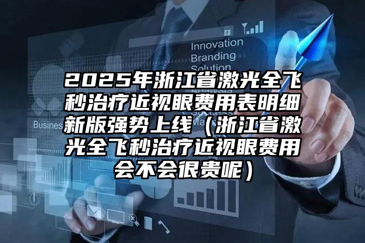 2025年浙江省激光全飞秒治疗近视眼费用表明细新版强势上线（浙江省激光全飞秒治疗近视眼费用会不会很贵呢）