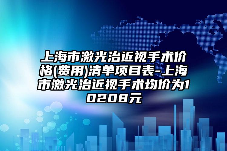 上海市激光治近视手术价格(费用)清单项目表-上海市激光治近视手术均价为10208元