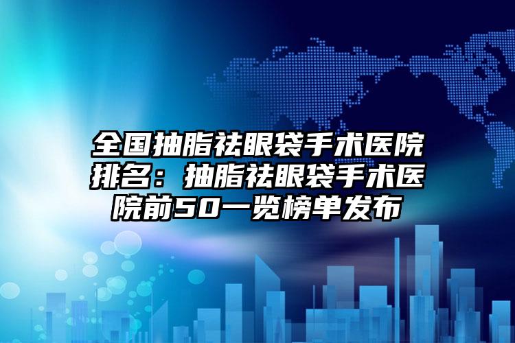 全国抽脂祛眼袋手术医院排名：抽脂祛眼袋手术医院前50一览榜单发布