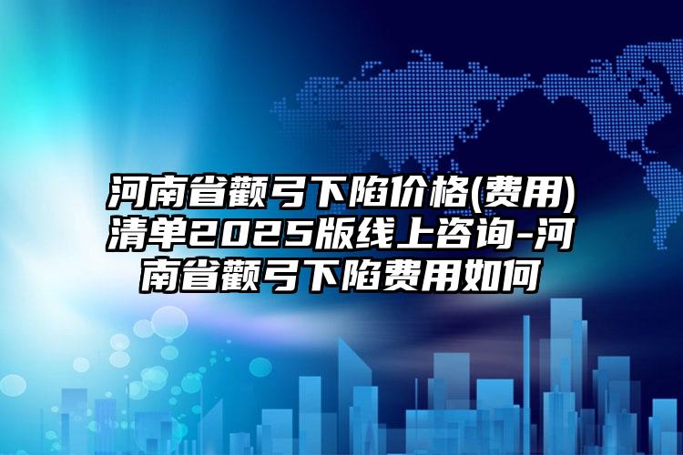 河南省颧弓下陷价格(费用)清单2025版线上咨询-河南省颧弓下陷费用如何