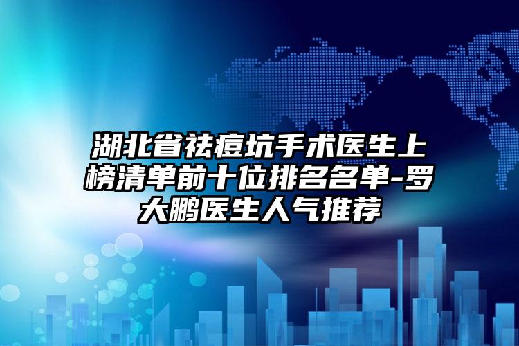 湖北省祛痘坑手术医生上榜清单前十位排名名单-罗大鹏医生人气推荐