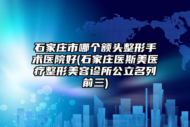 石家庄市哪个额头整形手术医院好(石家庄医斯美医疗整形美容诊所公立名列前三)