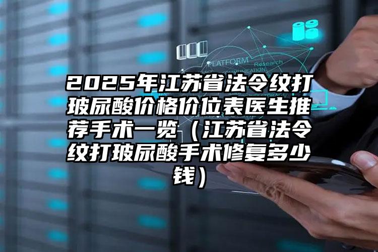 2025年江苏省法令纹打玻尿酸价格价位表医生推荐手术一览（江苏省法令纹打玻尿酸手术修复多少钱）