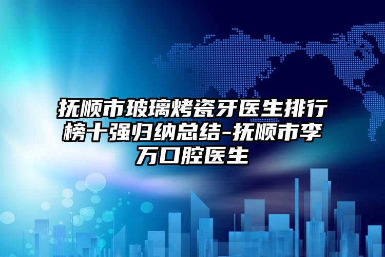 抚顺市玻璃烤瓷牙医生排行榜十强归纳总结-抚顺市李万口腔医生