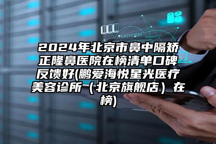 2024年北京市鼻中隔矫正隆鼻医院在榜清单口碑反馈好(鹏爱海悦星光医疗美容诊所（北京旗舰店）在榜)