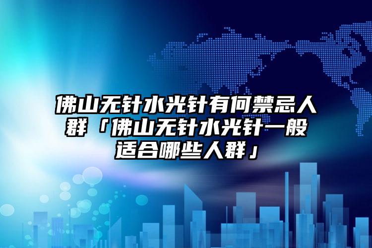 佛山无针水光针有何禁忌人群「佛山无针水光针一般适合哪些人群」