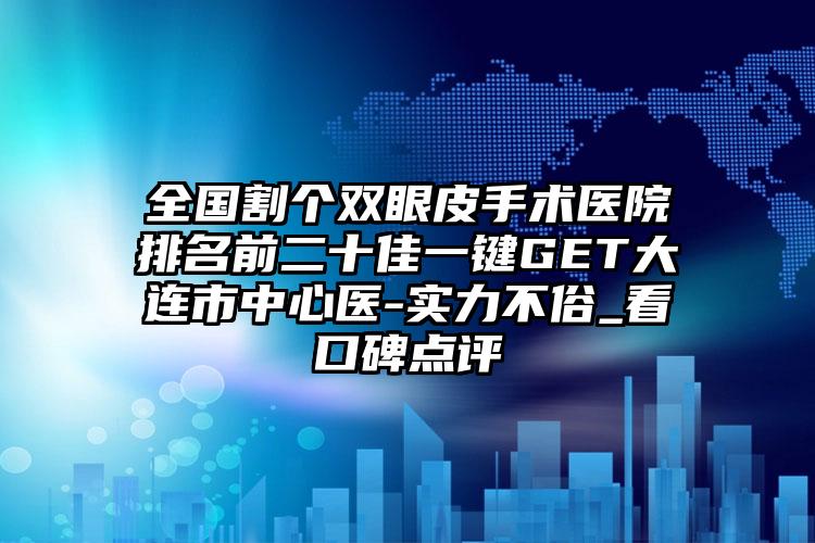 全国割个双眼皮手术医院排名前二十佳一键GET大连市中心医-实力不俗_看口碑点评