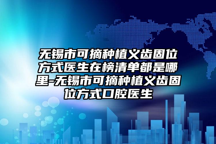 无锡市可摘种植义齿固位方式医生在榜清单都是哪里-无锡市可摘种植义齿固位方式口腔医生