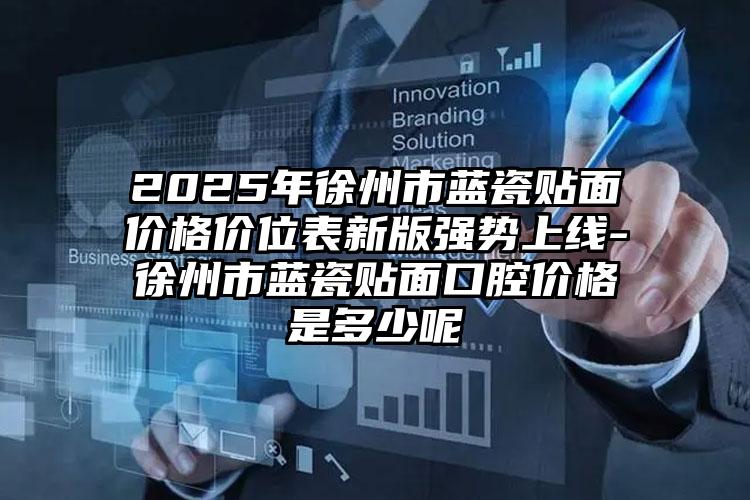 2025年徐州市蓝瓷贴面价格价位表新版强势上线-徐州市蓝瓷贴面口腔价格是多少呢