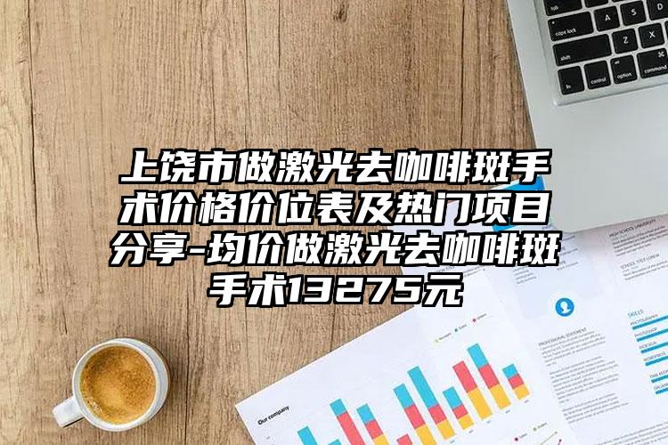 上饶市做激光去咖啡斑手术价格价位表及热门项目分享-均价做激光去咖啡斑手术13275元