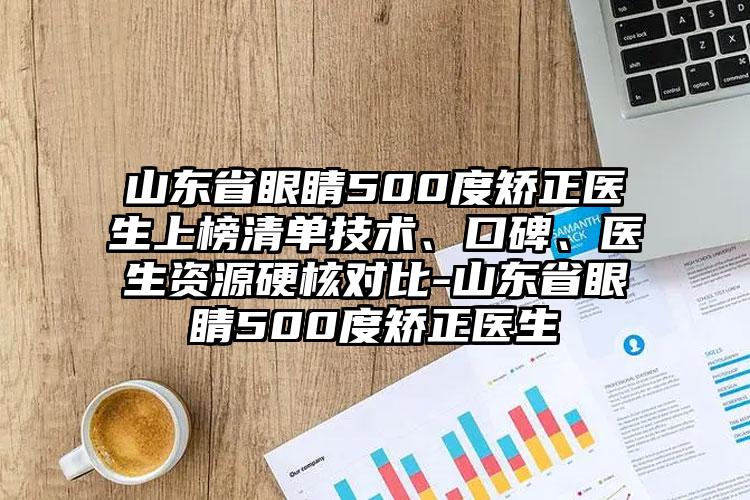 山东省眼睛500度矫正医生上榜清单技术、口碑、医生资源硬核对比-山东省眼睛500度矫正医生