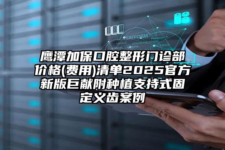 鹰潭加保口腔整形门诊部价格(费用)清单2025官方新版巨献附种植支持式固定义齿案例