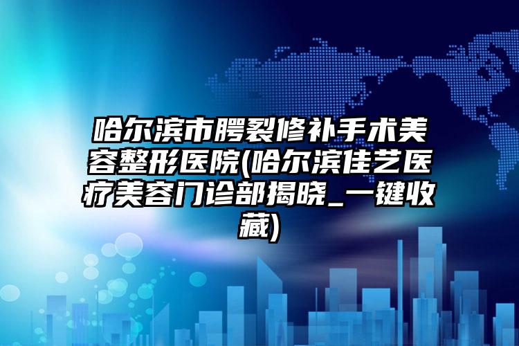 哈尔滨市腭裂修补手术美容整形医院(哈尔滨佳艺医疗美容门诊部揭晓_一键收藏)