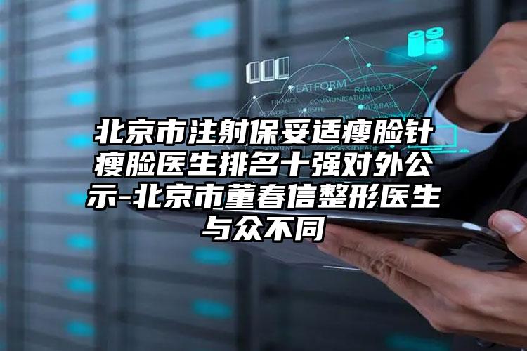 北京市注射保妥适瘦脸针瘦脸医生排名十强对外公示-北京市董春信整形医生与众不同