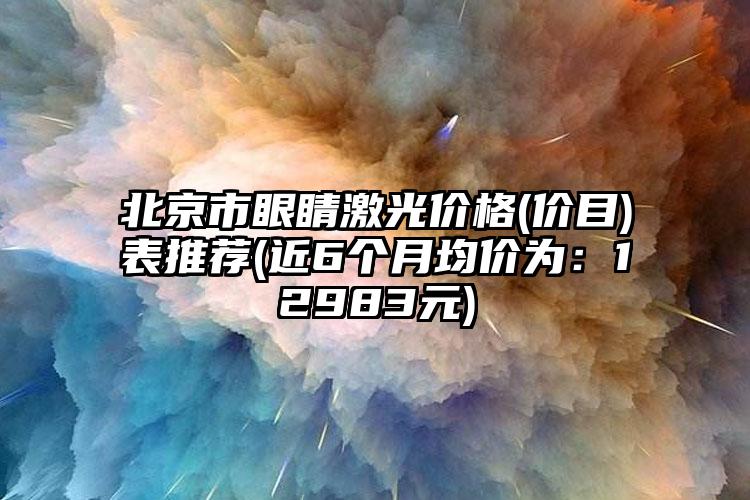 北京市眼睛激光价格(价目)表推荐(近6个月均价为：12983元)