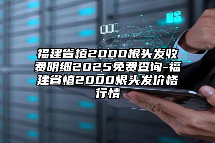 福建省植2000根头发收费明细2025免费查询-福建省植2000根头发价格行情